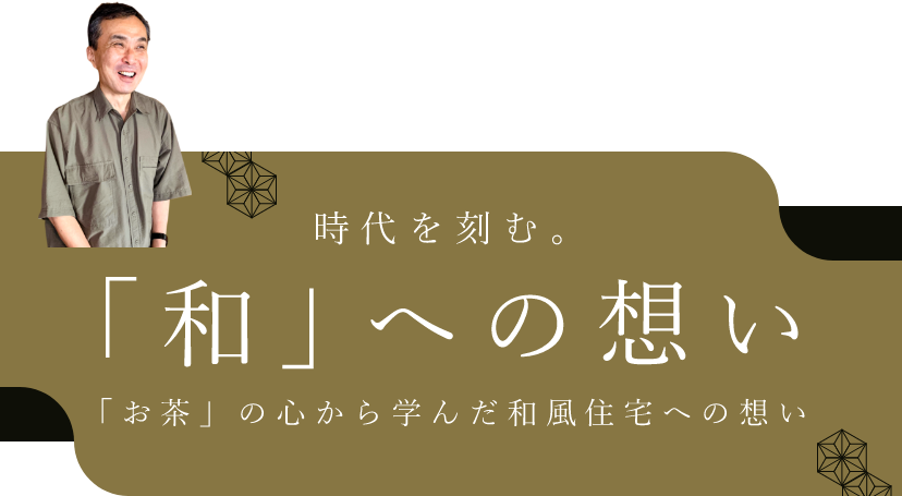 時代を刻む。「和」への想い「お茶」の心から学んだ和風住宅への想い代表　川辺 昌弘